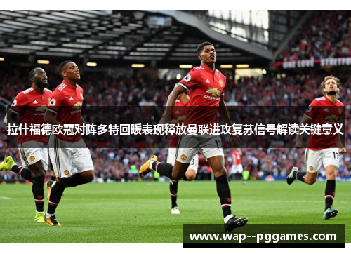 拉什福德欧冠对阵多特回暖表现释放曼联进攻复苏信号解读关键意义