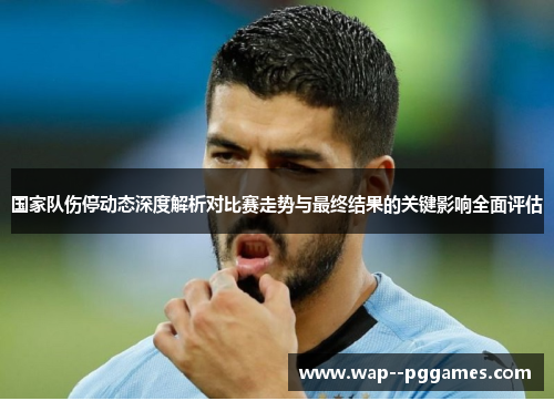 国家队伤停动态深度解析对比赛走势与最终结果的关键影响全面评估 国家队伤停动态深度解析对比赛走势与最终结果的关键影响全面评估