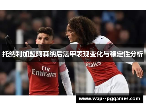 托纳利加盟阿森纳后法甲表现变化与稳定性分析 托纳利加盟阿森纳后法甲表现变化与稳定性分析