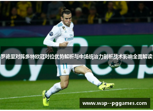罗德里对阵多特欧冠对位优势解析与中场统治力剖析战术影响全面解读