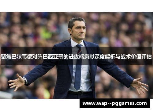 聚焦巴尔韦德对阵巴西亚冠的进攻端贡献深度解析与战术价值评估