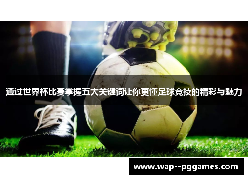 通过世界杯比赛掌握五大关键词让你更懂足球竞技的精彩与魅力 通过世界杯比赛掌握五大关键词让你更懂足球竞技的精彩与魅力
