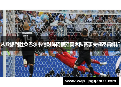 从数据到胜负巴尔韦德对阵阿根廷国家队赛事关键逻辑解析 从数据到胜负巴尔韦德对阵阿根廷国家队赛事关键逻辑解析