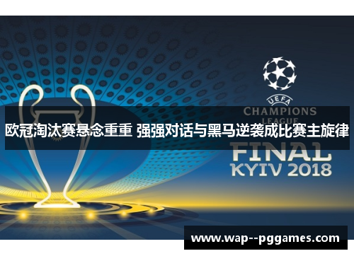 欧冠淘汰赛悬念重重 强强对话与黑马逆袭成比赛主旋律