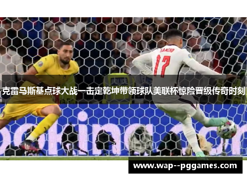 克雷马斯基点球大战一击定乾坤带领球队美联杯惊险晋级传奇时刻 克雷马斯基点球大战一击定乾坤带领球队美联杯惊险晋级传奇时刻