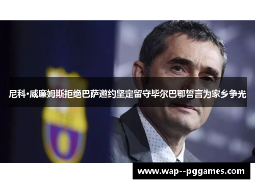 尼科·威廉姆斯拒绝巴萨邀约坚定留守毕尔巴鄂誓言为家乡争光 尼科·威廉姆斯拒绝巴萨邀约坚定留守毕尔巴鄂誓言为家乡争光