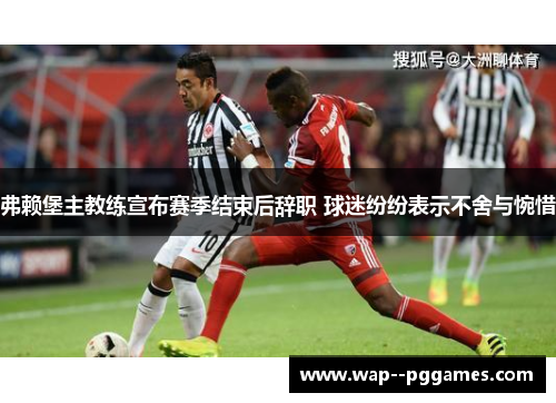 弗赖堡主教练宣布赛季结束后辞职 球迷纷纷表示不舍与惋惜 弗赖堡主教练宣布赛季结束后辞职 球迷纷纷表示不舍与惋惜