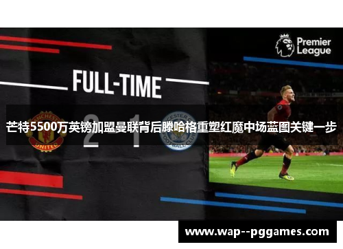 芒特5500万英镑加盟曼联背后滕哈格重塑红魔中场蓝图关键一步