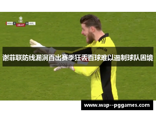 谢菲联防线漏洞百出赛季狂丢百球难以遏制球队困境