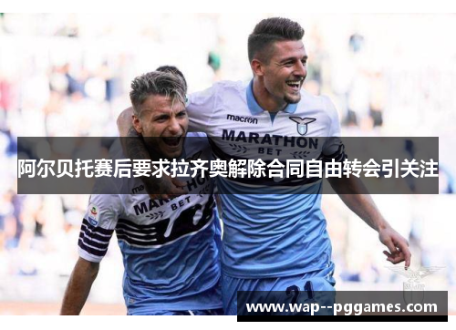 阿尔贝托赛后要求拉齐奥解除合同自由转会引关注