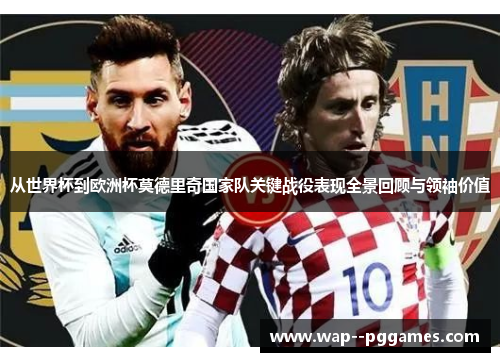 从世界杯到欧洲杯莫德里奇国家队关键战役表现全景回顾与领袖价值 从世界杯到欧洲杯莫德里奇国家队关键战役表现全景回顾与领袖价值