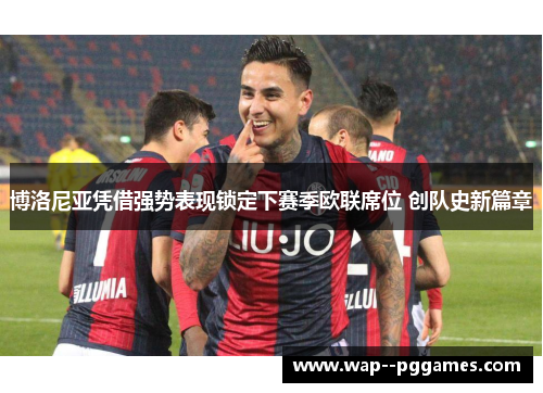 博洛尼亚凭借强势表现锁定下赛季欧联席位 创队史新篇章 博洛尼亚凭借强势表现锁定下赛季欧联席位 创队史新篇章