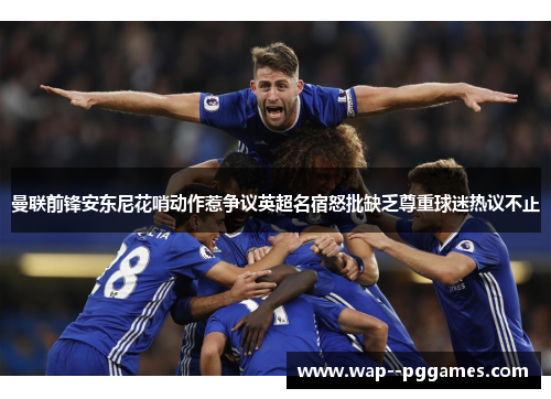 曼联前锋安东尼花哨动作惹争议英超名宿怒批缺乏尊重球迷热议不止 曼联前锋安东尼花哨动作惹争议英超名宿怒批缺乏尊重球迷热议不止