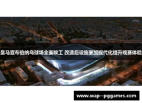 皇马宣布伯纳乌球场全面竣工 改造后设施更加现代化提升观赛体验 皇马宣布伯纳乌球场全面竣工 改造后设施更加现代化提升观赛体验