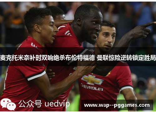 麦克托米奈补时双响绝杀布伦特福德 曼联惊险逆转锁定胜局 麦克托米奈补时双响绝杀布伦特福德 曼联惊险逆转锁定胜局