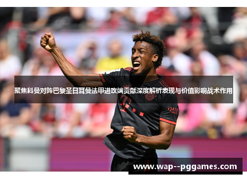 聚焦科曼对阵巴黎圣日耳曼法甲进攻端贡献深度解析表现与价值影响战术作用 聚焦科曼对阵巴黎圣日耳曼法甲进攻端贡献深度解析表现与价值影响战术作用