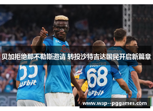 贝加拒绝那不勒斯邀请 转投沙特吉达国民开启新篇章 贝加拒绝那不勒斯邀请 转投沙特吉达国民开启新篇章