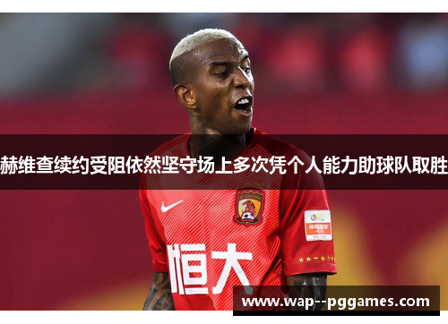 赫维查续约受阻依然坚守场上多次凭个人能力助球队取胜 赫维查续约受阻依然坚守场上多次凭个人能力助球队取胜