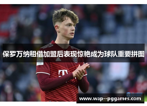 保罗万纳租借加盟后表现惊艳成为球队重要拼图 保罗万纳租借加盟后表现惊艳成为球队重要拼图