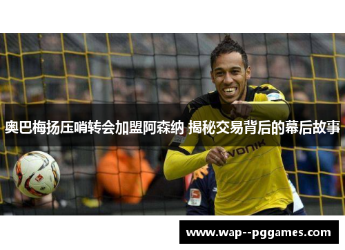 奥巴梅扬压哨转会加盟阿森纳 揭秘交易背后的幕后故事 奥巴梅扬压哨转会加盟阿森纳 揭秘交易背后的幕后故事