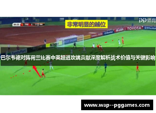 巴尔韦德对阵荷兰比赛中英超进攻端贡献深度解析战术价值与关键影响