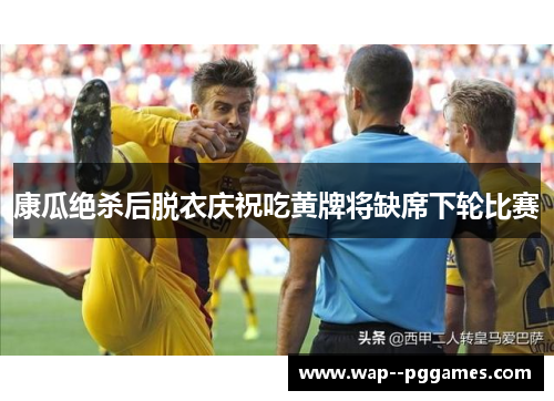 康瓜绝杀后脱衣庆祝吃黄牌将缺席下轮比赛 康瓜绝杀后脱衣庆祝吃黄牌将缺席下轮比赛